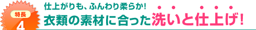 特長4：仕上がりも、ふんわり柔らか!衣類の素材に合った洗いと仕上げ!