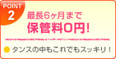 POINT2：最長6ヶ月まで保管料0円!