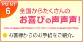 POINT6：全国からたくさんのお喜びの声声声!