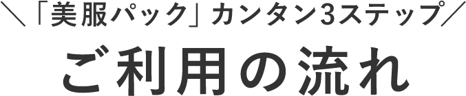 ＼「美服パック」カンタン3ステップ／ご利用の流れ