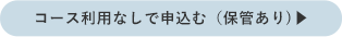コース利用なしで申込む（保管あり）▶︎