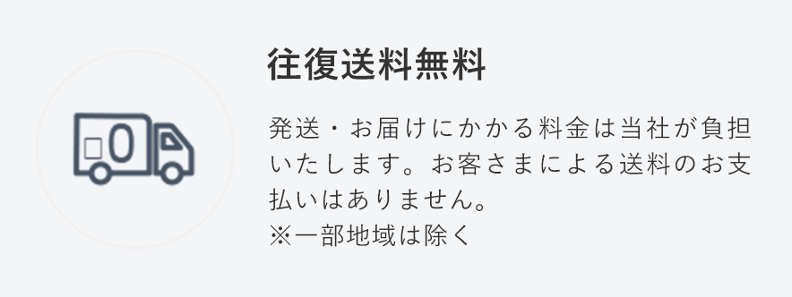 往復送料無料
                                    発送・お届けにかかる料金は当社が負担いたします。お客さまによる送料のお支払いはありません。
                                    ※一部地域は除く