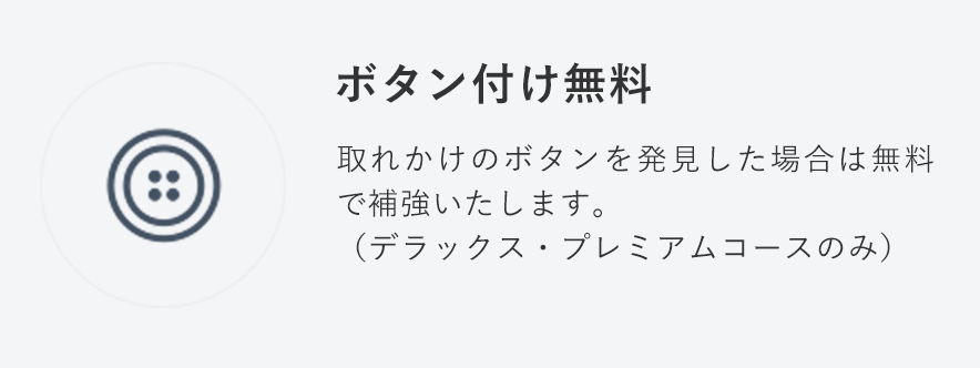 ボタン付け無料
                                    取れかけのボタンを発見した場合は無料で補強いたします。ボタンがない場合、当社にある類似デザインのボタンで対応することも可能です。