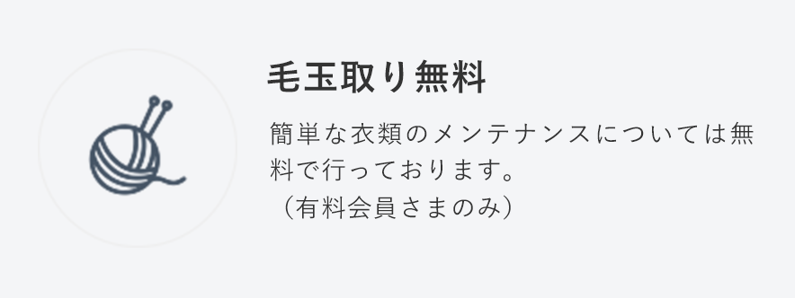 毛玉取り無料
                                    簡単な衣類のメンテナンスについては無料で行っております。
									 （有料会員さまのみ）