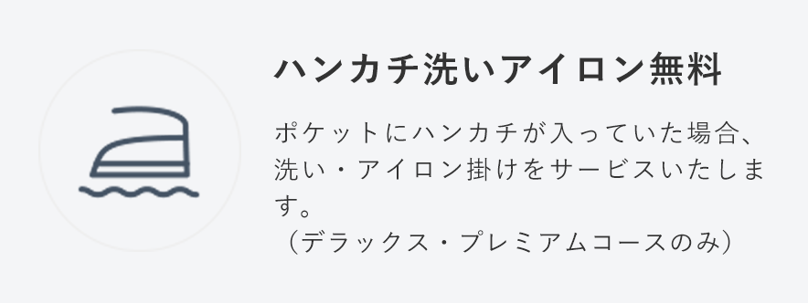 ハンカチ洗いアイロン無料
                                    ポケットにハンカチが入っていた場合、洗い・アイロン掛けをサービスいたします。