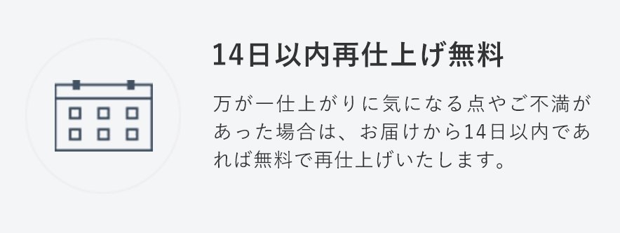 14日以内再仕上げ無料
                                    万が一仕上がりに気になる点やご不満があった場合は、お届けから14日以内であれば無料で再仕上げいたします。