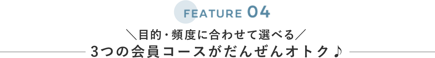 FEATURE 04 ＼目的・頻度に合わせて選べる／
                            3つの会員コースがだんぜんオトク♪