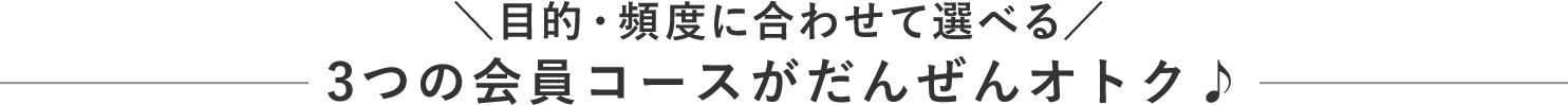 ＼目的・頻度に合わせて選べる／
                                3つの会員コースがだんぜんオトク♪