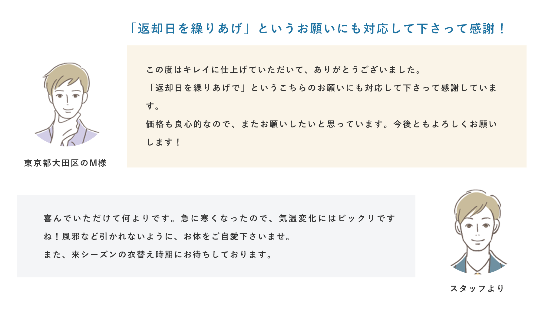 「返却日を繰りあげ」というお願いにも対応して下さって感謝！ 東京都大田区のM様 この度はキレイに仕上げていただいて、ありがとうございました。「返却日を繰りあげで」というこちらのお願いにも対応して下さって感謝しています。価格も良心的なので、またお願いしたいと思っています。今後ともよろしくお願いします！ スタッフより 喜んでいただけて何よりです。急に寒くなったので、気温変化にはビックリですね！風邪など引かれないように、お体をご自愛下さいませ。