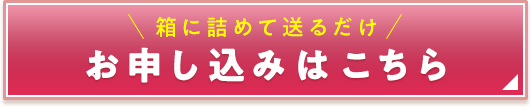 お申し込みはこちら 箱に詰めて送るだけ