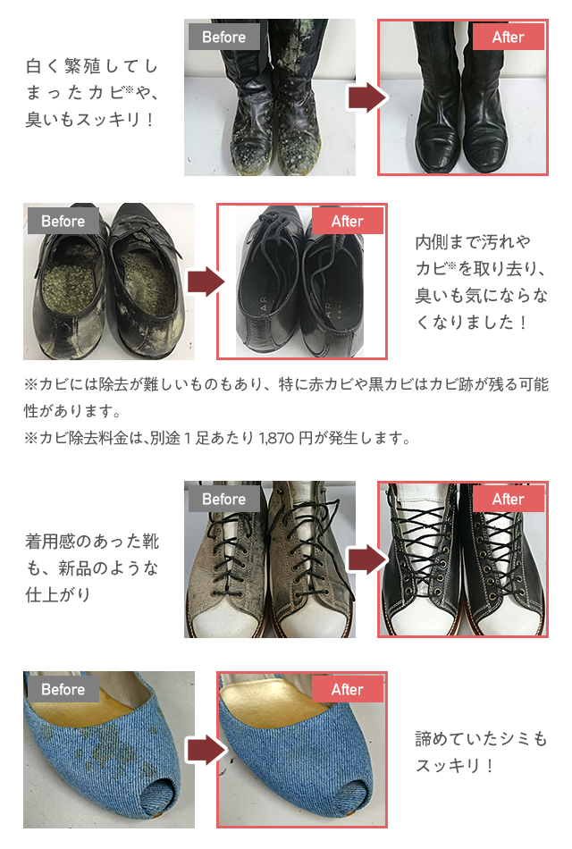 白く繁殖してしまったカビ※や、 臭いもスッキリ！ 内側まで汚れやカビ※を取り去り、臭いも気にならなくなりました！ ※カビには除去が難しいものもあり、特に赤カビや黒カビはカビ跡が残る可能性があります。※カビ除去料金は、別途１足あたり1,870円が発生します。着用感のあった靴も、新品のような仕上がり 諦めていたシミもスッキリ！