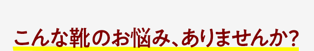 こんな靴のお悩み、ありませんか?