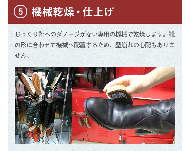 ⑤機械乾燥・仕上げ じっくり靴へのダメージがない専用の機械で乾燥します。靴の形に合わせて機械へ配置するため、型崩れの心配もありません。