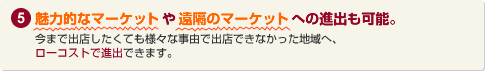 魅力的なマーケットや遠隔のマーケットへの進出も可能。