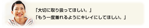 「大切に取り扱ってほしい。」「もう一度着れるようにキレイにしてほしい。」