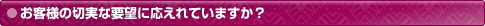 お客様の切実な要望に応えれていますか？