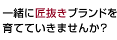 一緒に「匠抜き」ブランドを育てていきませんか？